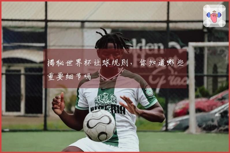 揭秘世界杯让球规则，你知道哪些重要细节吗