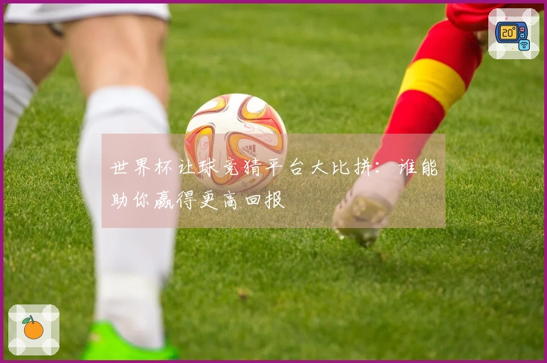 世界杯让球竞猜平台大比拼：谁能助你赢得更高回报