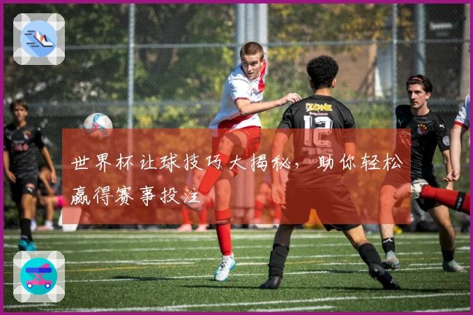 世界杯让球技巧大揭秘，助你轻松赢得赛事投注