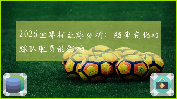 2026世界杯让球分析：赔率变化对球队胜负的影响