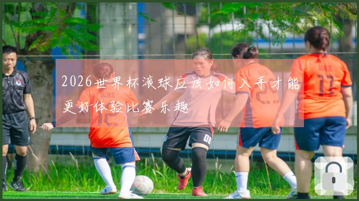 2026世界杯滚球应该如何入手才能更好体验比赛乐趣