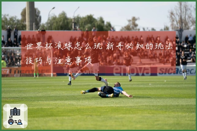 世界杯滚球怎么玩 新手必知的玩法技巧与注意事项