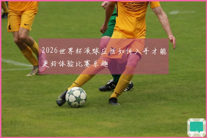 2026世界杯滚球应该如何入手才能更好体验比赛乐趣