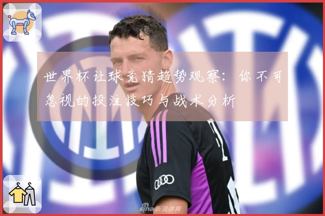 世界杯让球竞猜趋势观察：你不可忽视的投注技巧与战术分析