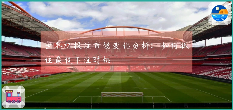 世界杯投注市场变化分析：如何抓住最佳下注时机
