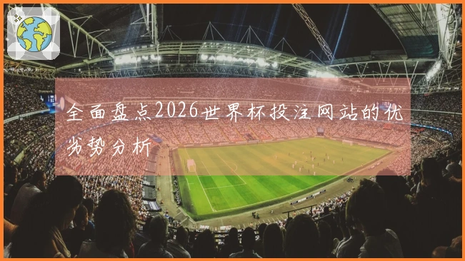 全面盘点2026世界杯投注网站的优劣势分析