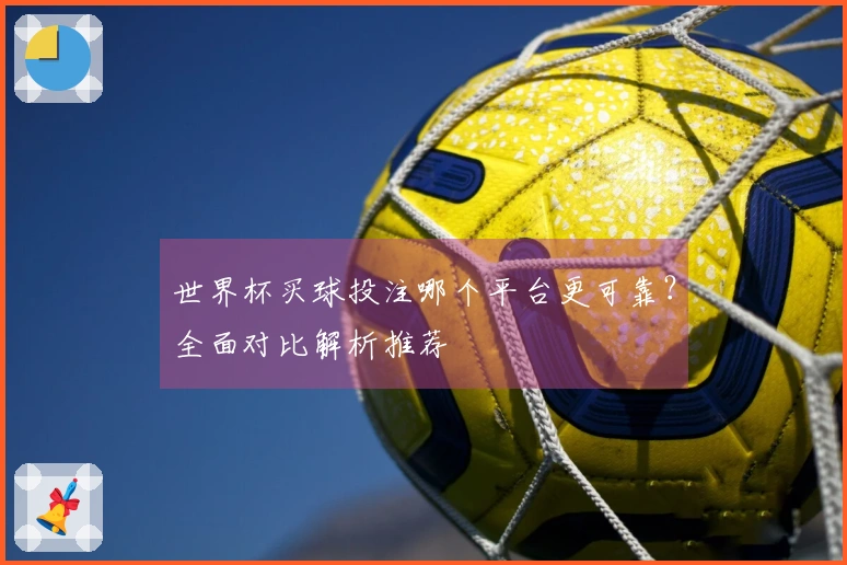 世界杯买球投注哪个平台更可靠？全面对比解析推荐