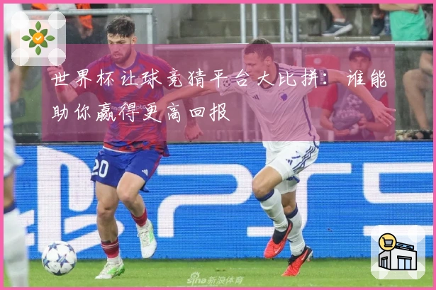 世界杯让球竞猜平台大比拼：谁能助你赢得更高回报