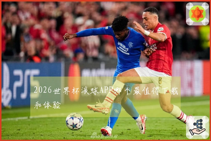 2026世界杯滚球APP哪个最值得下载和体验