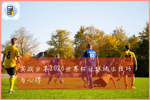 实战分享2026世界杯让球玩法技巧与心得