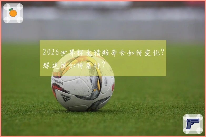 2026世界杯竞猜赔率会如何变化？球迷该如何看待？