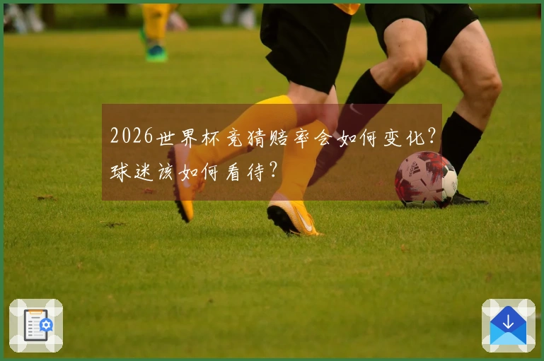 2026世界杯竞猜赔率会如何变化？球迷该如何看待？