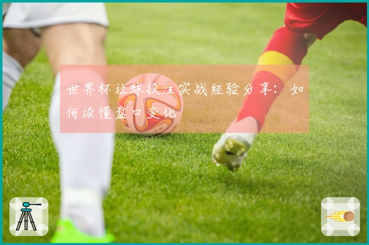 世界杯让球投注实战经验分享：如何读懂盘口变化