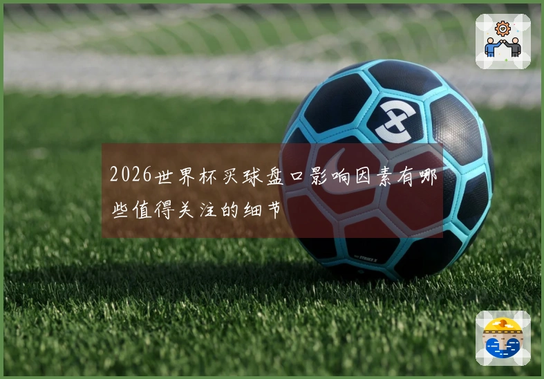 2026世界杯买球盘口影响因素有哪些值得关注的细节