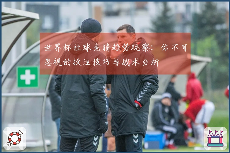 世界杯让球竞猜趋势观察：你不可忽视的投注技巧与战术分析