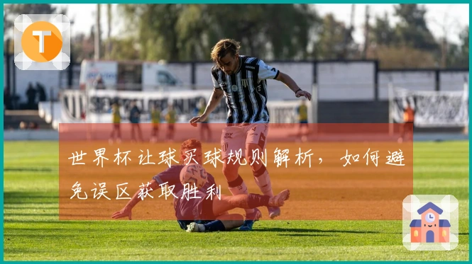 世界杯让球买球规则解析，如何避免误区获取胜利