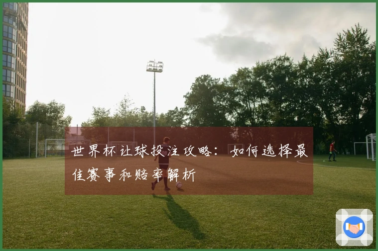 世界杯让球投注攻略：如何选择最佳赛事和赔率解析