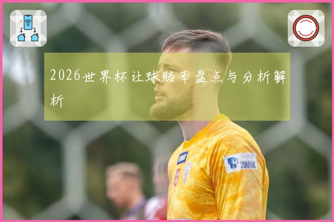 2026世界杯让球赔率盘点与分析解析
